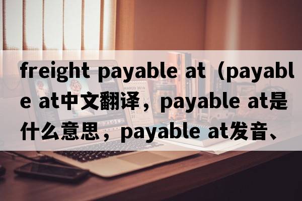 freight payable at（payable at中文翻譯，payable at是什么意思，payable at發(fā)音、用法及例句）