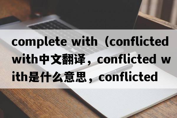 complete with（conflicted with中文翻譯，conflicted with是什么意思，conflicted with發(fā)音、用法及例句）