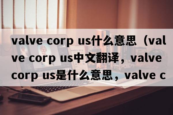 valve corp us什么意思（valve corp US中文翻譯，valve corp US是什么意思，valve corp US發(fā)音、用法及例句）