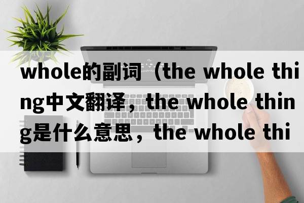 whole的副詞（the whole thing中文翻譯，the whole thing是什么意思，the whole thing發(fā)音、用法及例句）