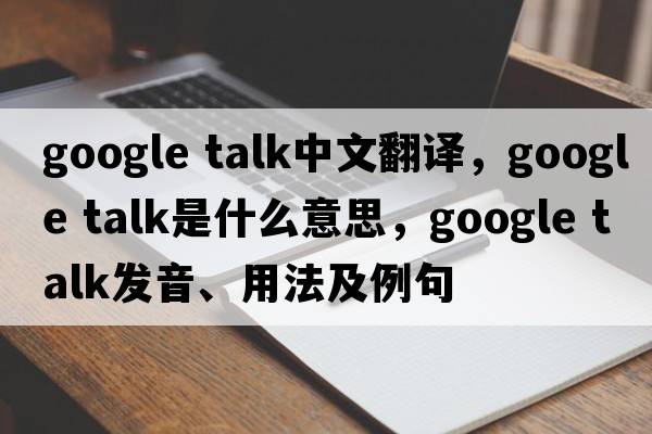 google talk中文翻譯，google talk是什么意思，google talk發(fā)音、用法及例句