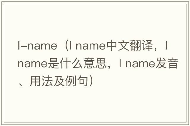 l-name（l name中文翻譯，l name是什么意思，l name發(fā)音、用法及例句）