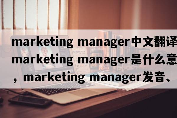 marketing manager中文翻譯，marketing manager是什么意思，marketing manager發(fā)音、用法及例句