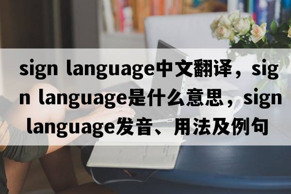 sign language中文翻譯，sign language是什么意思，sign language發(fā)音、用法及例句