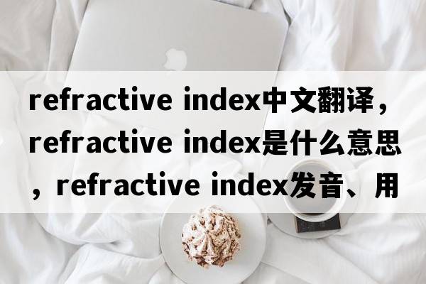 refractive index中文翻譯，refractive index是什么意思，refractive index發(fā)音、用法及例句