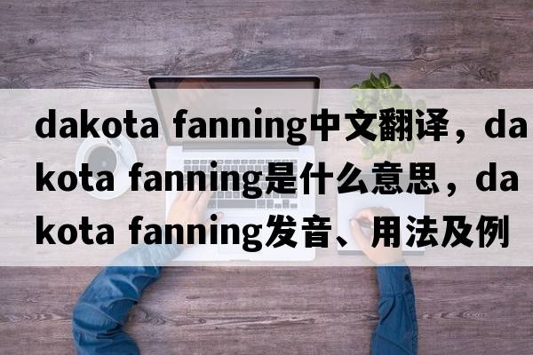 dakota fanning中文翻譯，dakota fanning是什么意思，dakota fanning發(fā)音、用法及例句