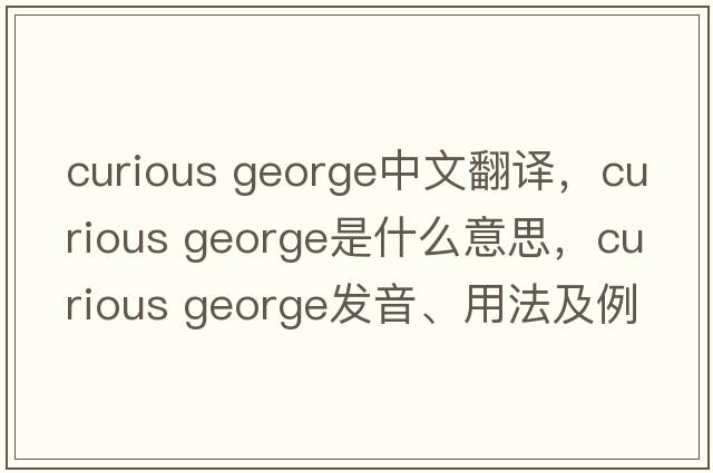 curious george中文翻譯，curious george是什么意思，curious george發(fā)音、用法及例句