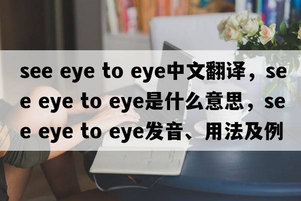 see eye to eye中文翻譯，see eye to eye是什么意思，see eye to eye發(fā)音、用法及例句