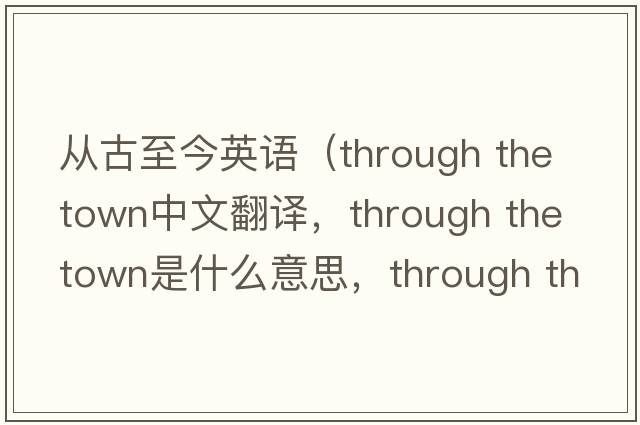 從古至今英語(yǔ)（through the town中文翻譯，through the town是什么意思，through the town發(fā)音、用法及例句）