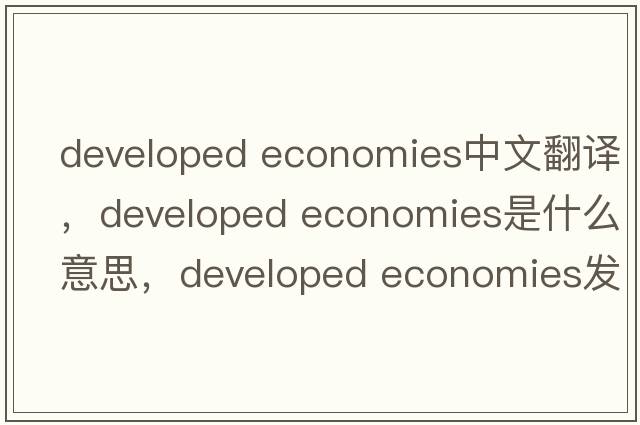 developed economies中文翻譯，developed economies是什么意思，developed economies發(fā)音、用法及例句