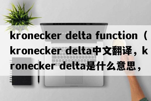 kronecker delta function（kronecker delta中文翻譯，kronecker delta是什么意思，kronecker delta發(fā)音、用法及例句）
