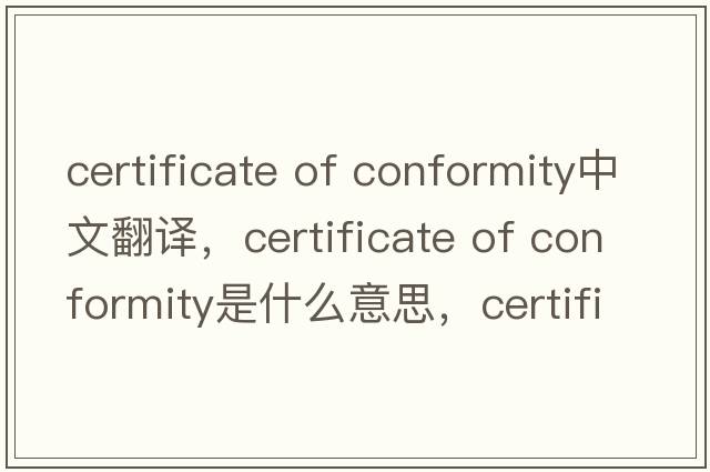 certificate of conformity中文翻譯，certificate of conformity是什么意思，certificate of conformity發(fā)音、用法及例句