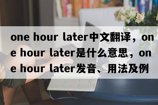 one hour later中文翻譯，one hour later是什么意思，one hour later發(fā)音、用法及例句
