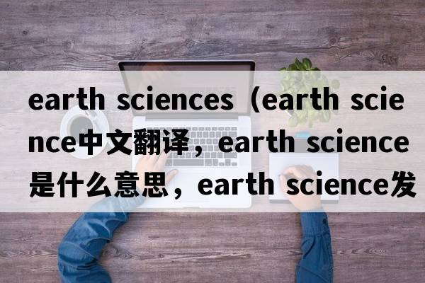 earth sciences（earth science中文翻譯，earth science是什么意思，earth science發(fā)音、用法及例句）
