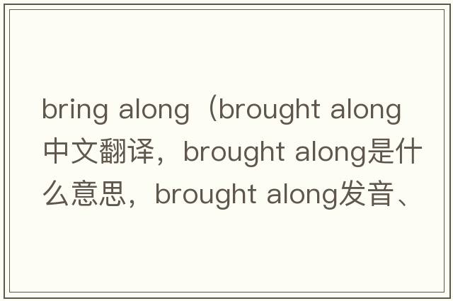 bring along（brought along中文翻譯，brought along是什么意思，brought along發(fā)音、用法及例句）