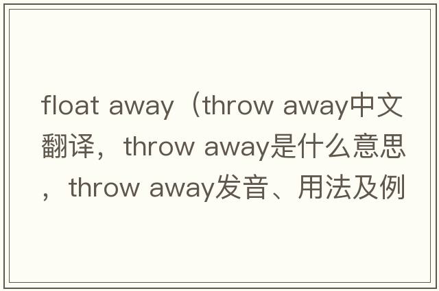 float away（throw away中文翻譯，throw away是什么意思，throw away發(fā)音、用法及例句）