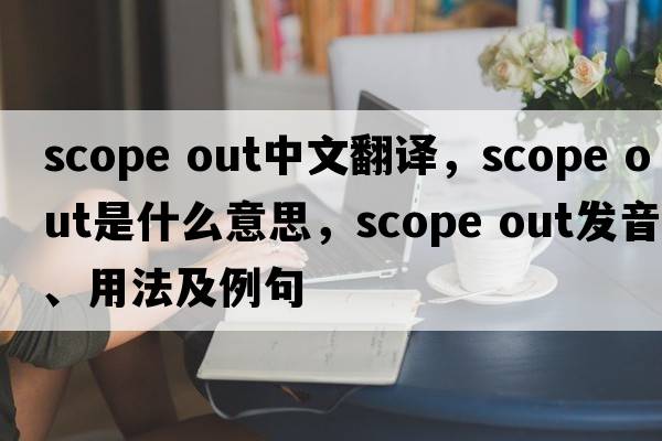 scope out中文翻譯，scope out是什么意思，scope out發(fā)音、用法及例句