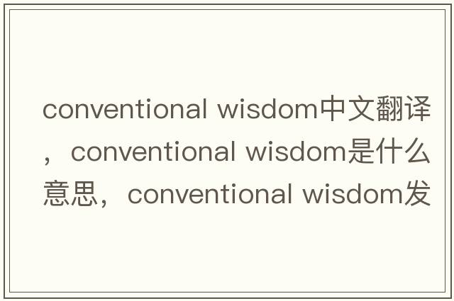 conventional wisdom中文翻譯，conventional wisdom是什么意思，conventional wisdom發(fā)音、用法及例句
