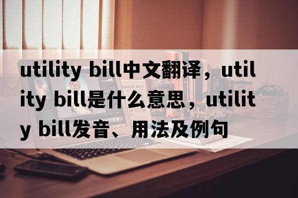 utility bill中文翻譯，utility bill是什么意思，utility bill發(fā)音、用法及例句