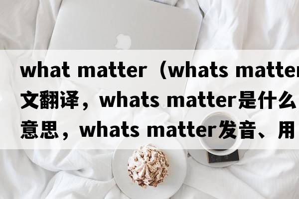what matter（whats matter中文翻譯，whats matter是什么意思，whats matter發(fā)音、用法及例句）