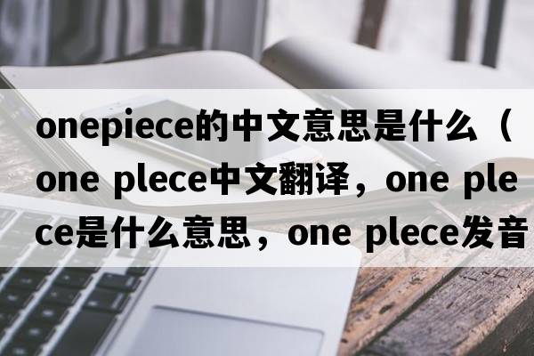 onepiece的中文意思是什么（one plece中文翻譯，one plece是什么意思，one plece發(fā)音、用法及例句）