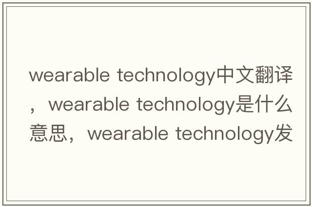 wearable technology中文翻譯，wearable technology是什么意思，wearable technology發(fā)音、用法及例句