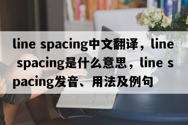 line spacing中文翻譯，line spacing是什么意思，line spacing發(fā)音、用法及例句