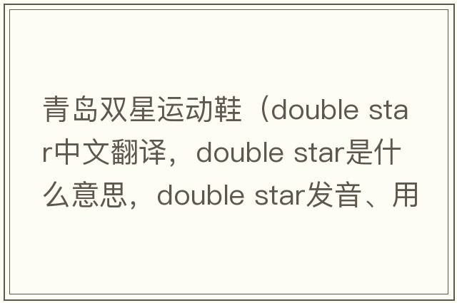 青島雙星運動(dòng)鞋（double star中文翻譯，double star是什么意思，double star發(fā)音、用法及例句）