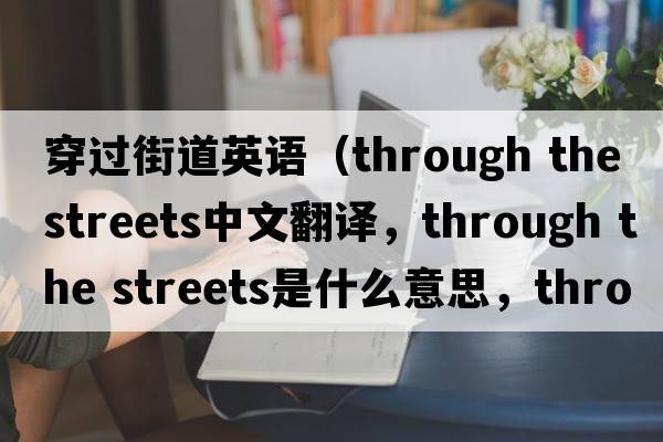 穿過(guò)街道英語(yǔ)（through the streets中文翻譯，through the streets是什么意思，through the streets發(fā)音、用法及例句）