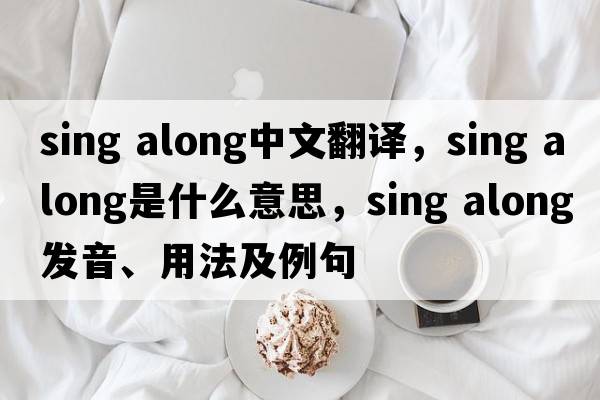 sing along中文翻譯，sing along是什么意思，sing along發(fā)音、用法及例句