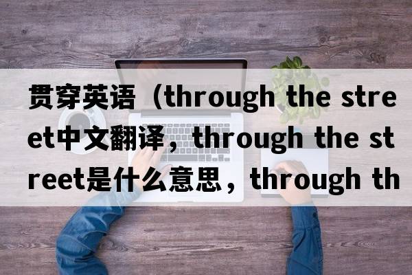 貫穿英語(yǔ)（through the street中文翻譯，through the street是什么意思，through the street發(fā)音、用法及例句）