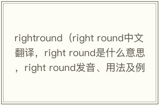 rightround（right round中文翻譯，right round是什么意思，right round發(fā)音、用法及例句）