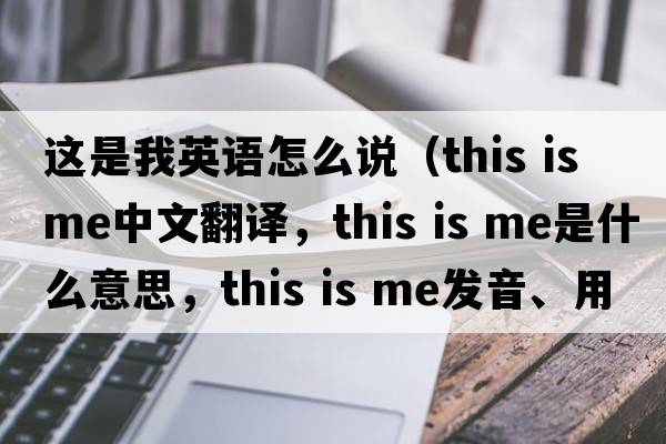 這是我英語(yǔ)怎么說(shuō)（this is me中文翻譯，this is me是什么意思，this is me發(fā)音、用法及例句）