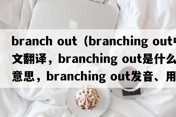 branch out（branching out中文翻譯，branching out是什么意思，branching out發(fā)音、用法及例句）