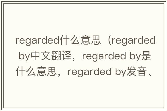 regarded什么意思（regarded by中文翻譯，regarded by是什么意思，regarded by發(fā)音、用法及例句）