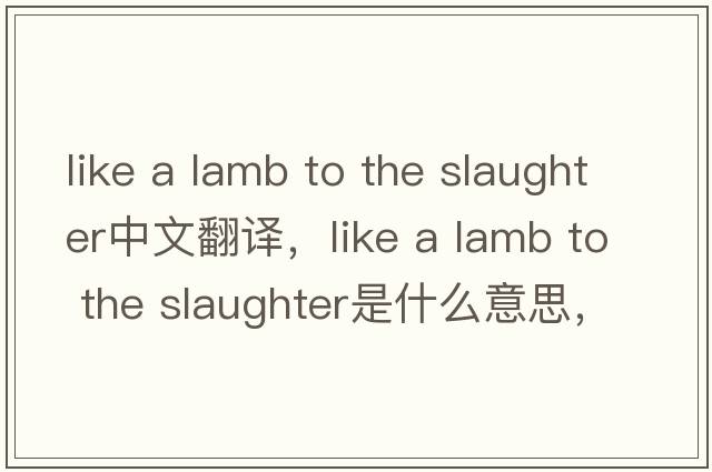 like a lamb to the slaughter中文翻譯，like a lamb to the slaughter是什么意思，like a lamb to the slaughter發(fā)音、用法