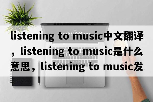 listening to music中文翻譯，listening to music是什么意思，listening to music發(fā)音、用法及例句