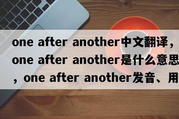 one after another中文翻譯，one after another是什么意思，one after another發(fā)音、用法及例句