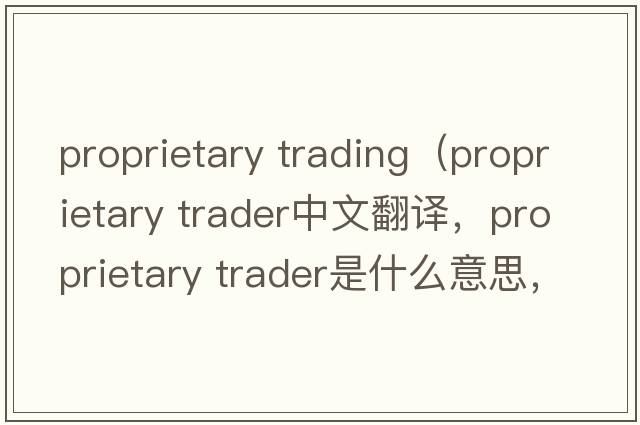 proprietary trading（proprietary trader中文翻譯，proprietary trader是什么意思，proprietary trader發(fā)音、用法及例句）