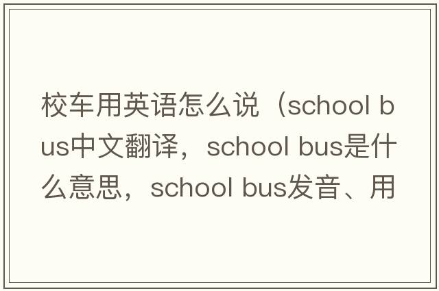 校車(chē)用英語(yǔ)怎么說(shuō)（school bus中文翻譯，school bus是什么意思，school bus發(fā)音、用法及例句）
