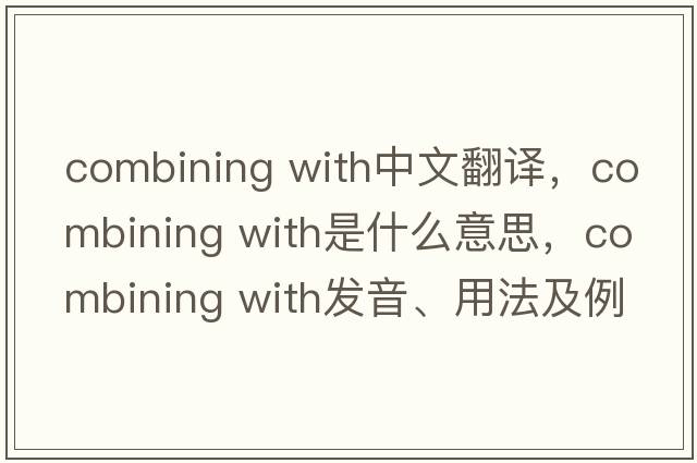 combining with中文翻譯，combining with是什么意思，combining with發(fā)音、用法及例句