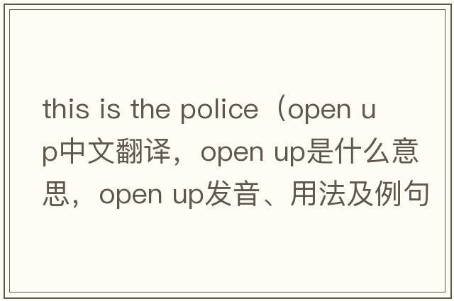 this is the police（open up中文翻譯，open up是什么意思，open up發(fā)音、用法及例句）