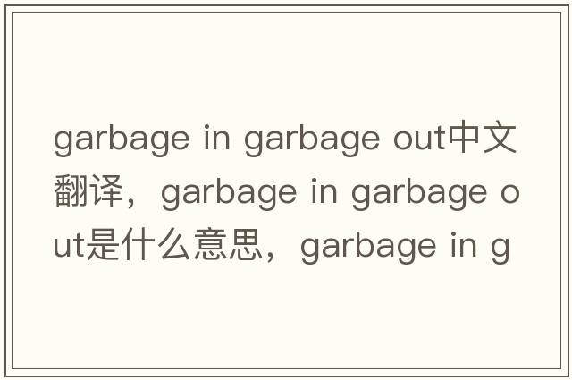 garbage in garbage out中文翻譯，garbage in garbage out是什么意思，garbage in garbage out發(fā)音、用法及例句