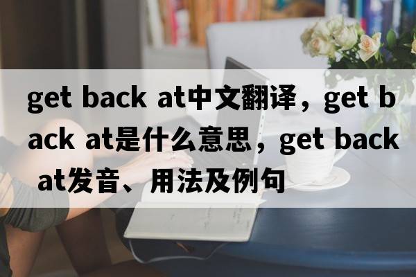 get back at中文翻譯，get back at是什么意思，get back at發(fā)音、用法及例句