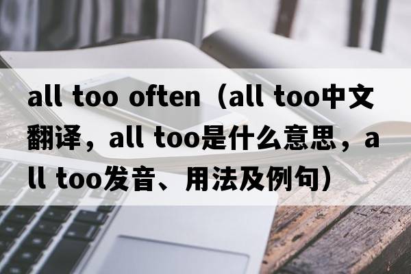 all too often（all too中文翻譯，all too是什么意思，all too發(fā)音、用法及例句）