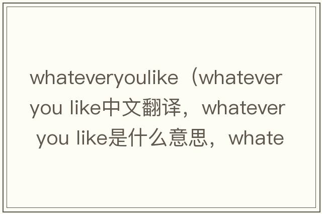 whateveryoulike（whatever you like中文翻譯，whatever you like是什么意思，whatever you like發(fā)音、用法及例句）