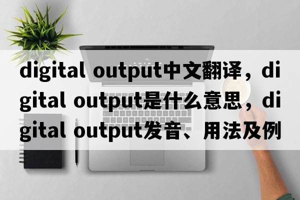 digital output中文翻譯，digital output是什么意思，digital output發(fā)音、用法及例句