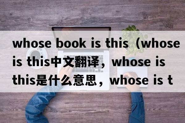 whose book is this（whose is this中文翻譯，whose is this是什么意思，whose is this發(fā)音、用法及例句）