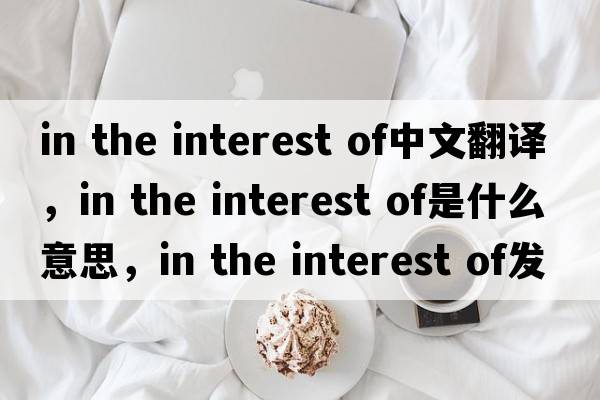 in the interest of中文翻譯，in the interest of是什么意思，in the interest of發(fā)音、用法及例句