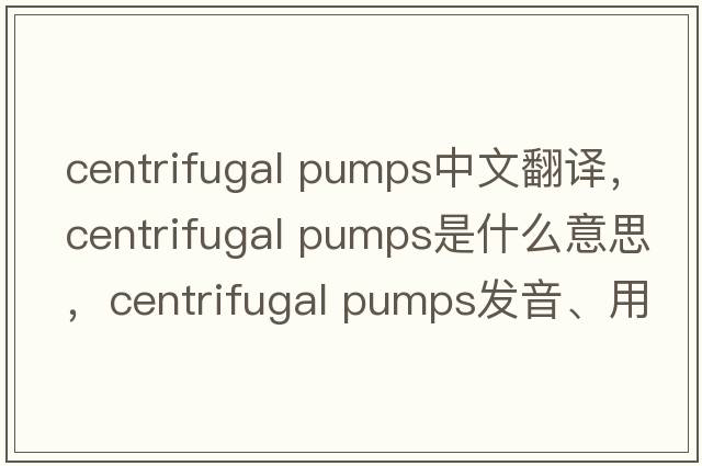 centrifugal pumps中文翻譯，centrifugal pumps是什么意思，centrifugal pumps發(fā)音、用法及例句